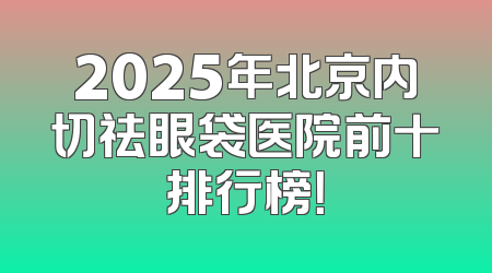 2025年北京内切祛眼袋医院前十排行榜！