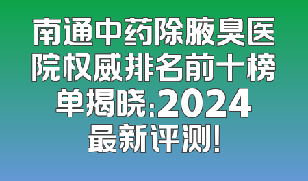 南通中药除腋臭医院权威排名前十榜单揭晓：2024最新评测！