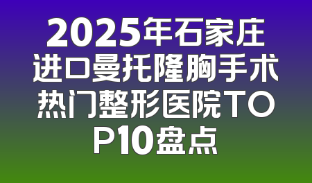 2025年石家庄进口曼托隆胸手术热门整形医院TOP10盘点