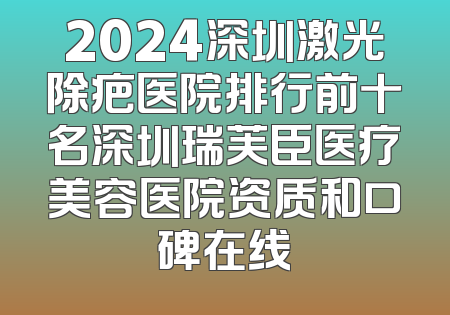2024深圳激光除疤医院排行前十名深圳瑞芙臣医疗美容医院资质和口碑在线