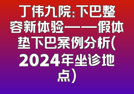 丁伟九院：下巴整容新体验——假体垫下巴案例分析（2024年坐诊地点）