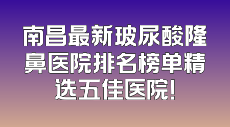 南昌最新玻尿酸隆鼻医院排名榜单精选五佳医院！