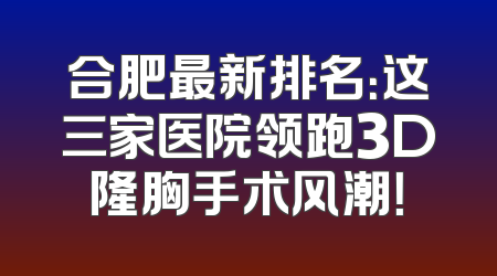 合肥最新排名：这三家医院领跑3D隆胸手术风潮！