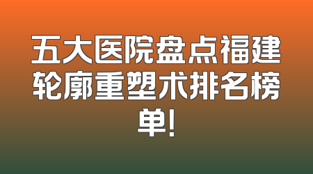 五大医院盘点福建轮廓重塑术排名榜单！