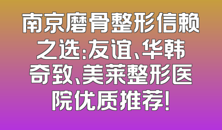 南京磨骨整形信赖之选：友谊、华韩奇致、美莱整形医院优质推荐！