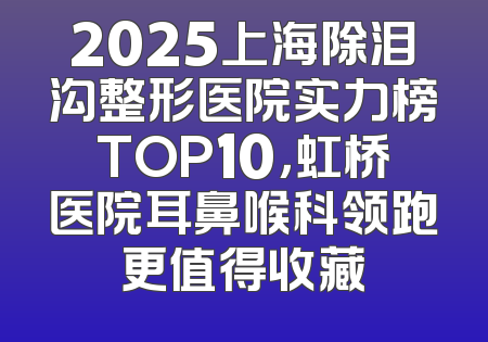 2025上海除泪沟整形医院实力榜TOP10，虹桥医院耳鼻喉科领跑更值得收藏