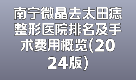 南宁微晶去太田痣整形医院排名及手术费用概览（2024版）