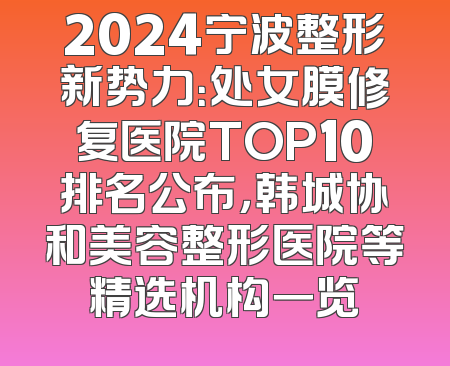 2024宁波整形新势力：处女膜修复医院TOP10排名公布，韩城协和美容整形医院等精选机构一览