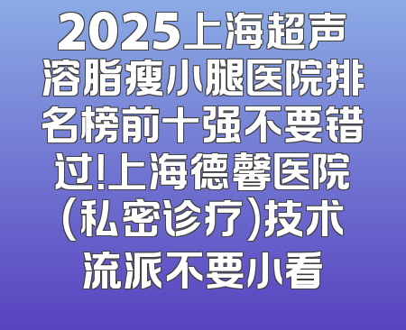 2025上海超声溶脂瘦小腿医院排名榜前十强不要错过！上海德馨医院(私密诊疗)技术流派不要小看