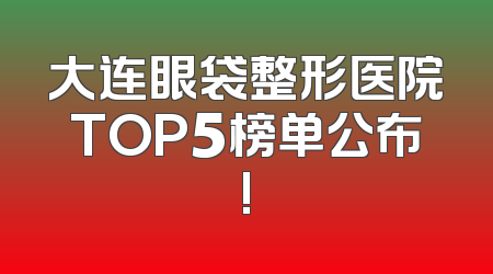 大连眼袋整形医院TOP5榜单公布!