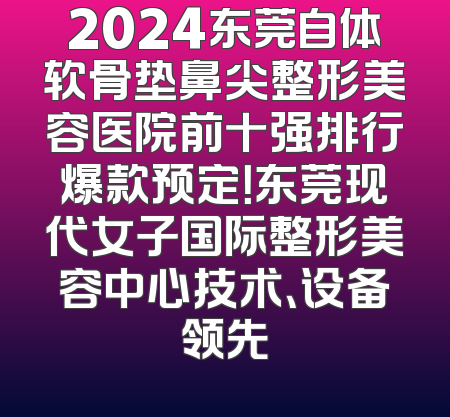2024东莞自体软骨垫鼻尖整形美容医院前十强排行爆款预定！东莞现代女子国际整形美容中心技术、设备领先