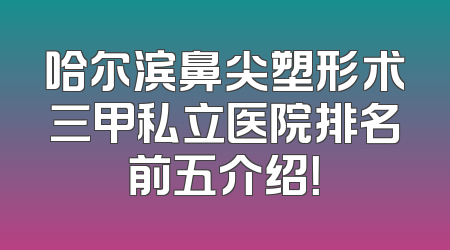 哈尔滨鼻尖塑形术三甲私立医院排名前五介绍！