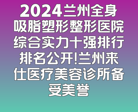 2024兰州全身吸脂塑形整形医院综合实力十强排行排名公开！兰州来仕医疗美容诊所备受美誉