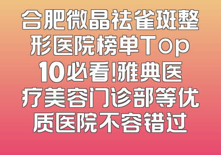 合肥微晶祛雀斑整形医院榜单Top10必看！雅典医疗美容门诊部等优质医院不容错过