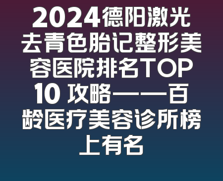 2024德阳激光去青色胎记整形美容医院排名TOP10 攻略——百龄医疗美容诊所榜上有名