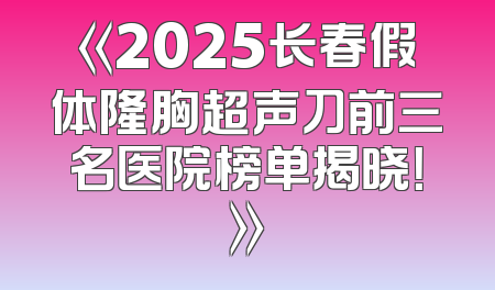 《2025长春假体隆胸超声刀前三名医院榜单揭晓！》