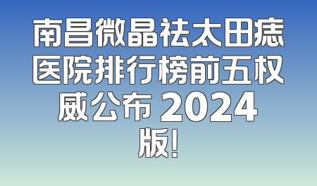 南昌微晶祛太田痣医院排行榜前五权威公布 2024版！