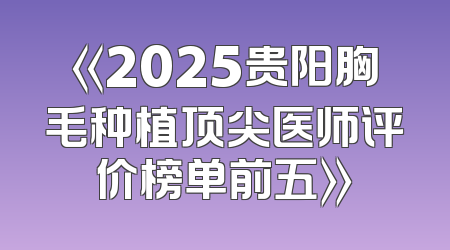 《2025贵阳胸毛种植顶尖医师评价榜单前五》