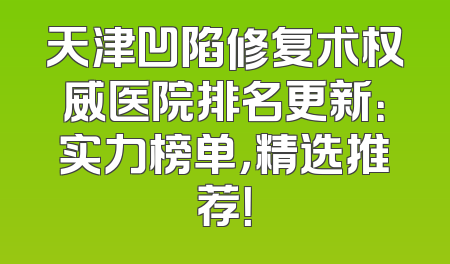 天津凹陷修复术权威医院排名更新：实力榜单，精选推荐！