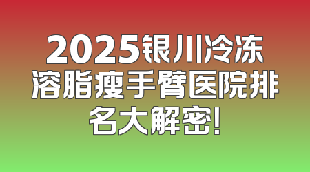 2025银川冷冻溶脂瘦手臂医院排名大解密！