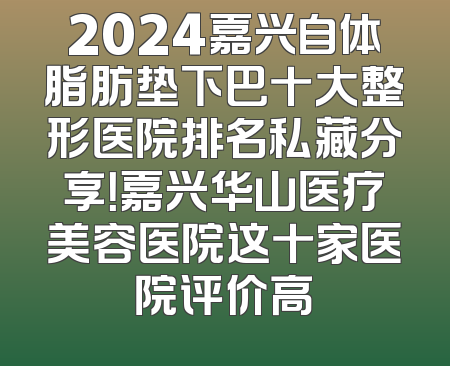 2024嘉兴自体脂肪垫下巴十大整形医院排名私藏分享！嘉兴华山医疗美容医院这十家医院评价高