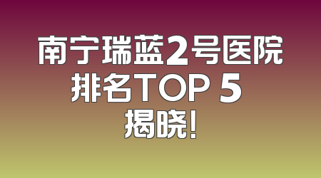 南宁瑞蓝2号医院排名TOP 5 揭晓！