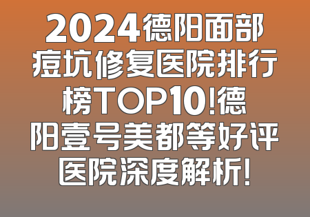 2024德阳面部痘坑修复医院排行榜TOP10！德阳壹号美都等好评医院深度解析！