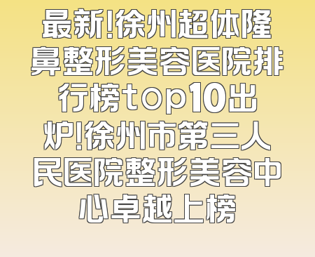 最新！徐州超体隆鼻整形美容医院排行榜top10出炉！徐州市第三人民医院整形美容中心卓越上榜