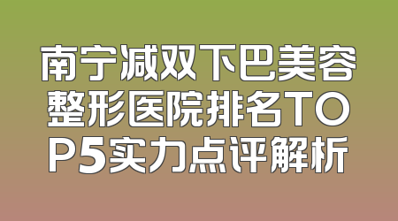 南宁减双下巴美容整形医院排名TOP5实力点评解析