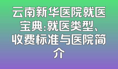 云南新华医院就医宝典：就医类型、收费标准与医院简介
