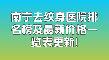 南宁去纹身医院排名榜及最新价格一览表更新！