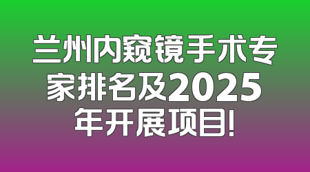 兰州内窥镜手术专家排名及2025年开展项目!