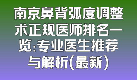 南京鼻背弧度调整术正规医师排名一览：专业医生推荐与解析（最新）