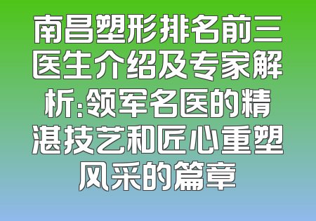 南昌塑形排名前三医生介绍及专家解析：领军名医的精湛技艺和匠心重塑风采的篇章
