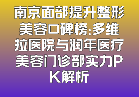 南京面部提升整形美容口碑榜：多维拉医院与润年医疗美容门诊部实力PK解析
