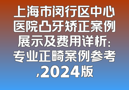 上海市闵行区中心医院凸牙矫正案例展示及费用详析：专业正畸案例参考，2024版