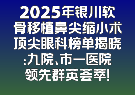 2025年银川软骨移植鼻尖缩小术顶尖眼科榜单揭晓：九院、市一医院领先群英荟萃！