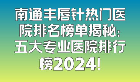 南通丰唇针热门医院排名榜单揭秘：五大专业医院排行榜2024！