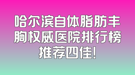 哈尔滨自体脂肪丰胸权威医院排行榜推荐四佳！