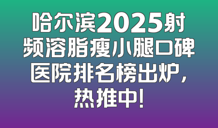 哈尔滨2025射频溶脂瘦小腿口碑医院排名榜出炉，热推中！