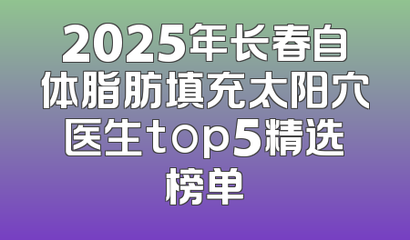 2025年长春自体脂肪填充太阳穴医生top5精选榜单
