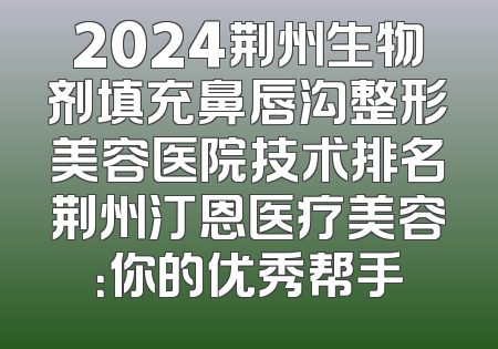 2024荆州生物剂填充鼻唇沟整形美容医院技术排名荆州汀恩医疗美容：你的优秀帮手