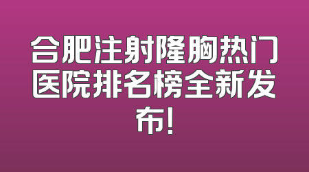 合肥注射隆胸热门医院排名榜全新发布！