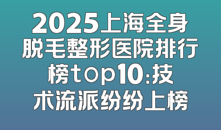 2025上海全身脱毛整形医院排行榜top10：技术流派纷纷上榜