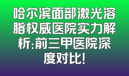哈尔滨面部激光溶脂权威医院实力解析：前三甲医院深度对比！