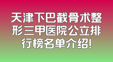 天津下巴截骨术整形三甲医院公立排行榜名单介绍!