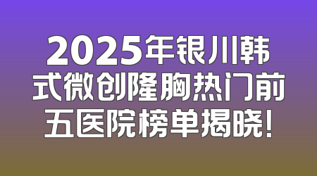 2025年银川韩式微创隆胸热门前五医院榜单揭晓！