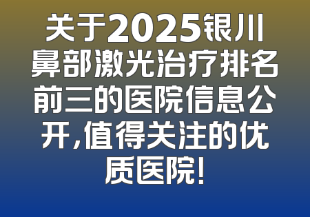 关于2025银川鼻部激光治疗排名前三的医院信息公开，值得关注的优质医院！