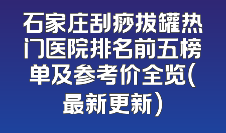 石家庄刮痧拔罐热门医院排名前五榜单及参考价全览（最新更新）