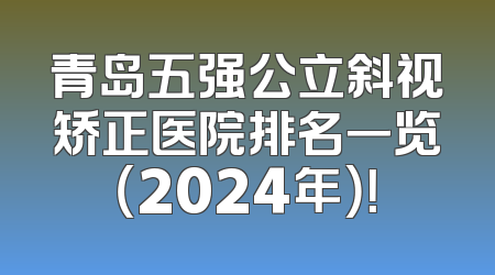 青岛五强公立斜视矫正医院排名一览（2024年）！